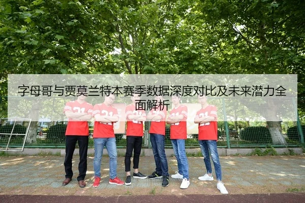 字母哥与贾莫兰特本赛季数据深度对比及未来潜力全面解析