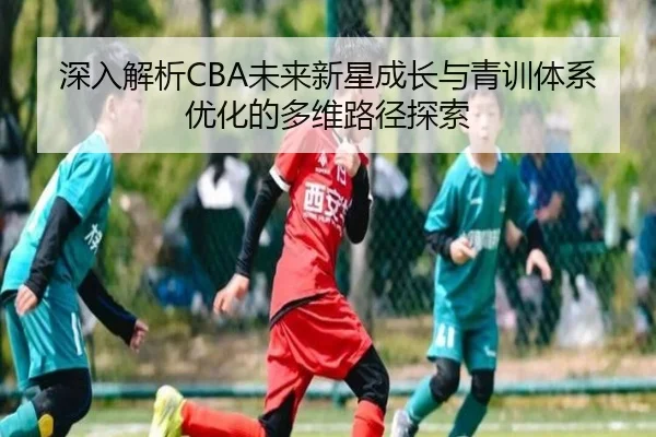 深入解析CBA未来新星成长与青训体系优化的多维路径探索