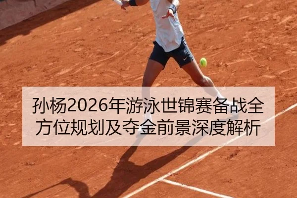 孙杨2026年游泳世锦赛备战全方位规划及夺金前景深度解析